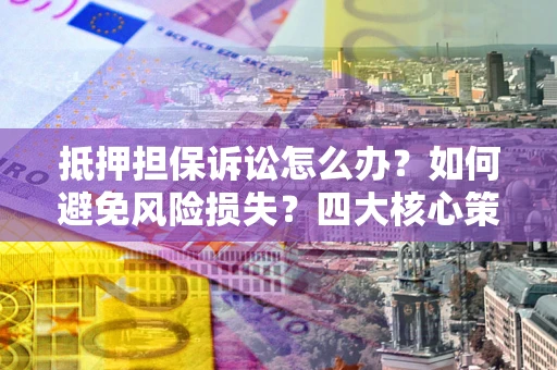 武汉抵押担保诉讼怎么办？如何避免风险损失？四大核心策略全解读