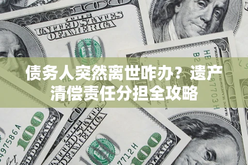 武汉债务人突然离世咋办？遗产清偿责任分担全攻略
