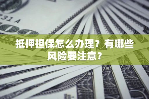 武汉抵押担保怎么办理？有哪些风险要注意？