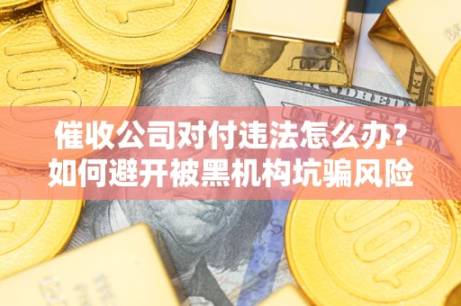 武汉催收公司对付违法怎么办？如何避开被黑机构坑骗风险