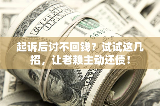 武汉起诉后讨不回钱？试试这几招，让老赖主动还债！