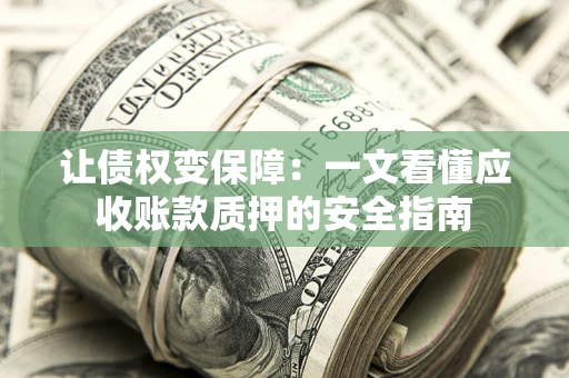 武汉让债权变保障：一文看懂应收账款质押的安全指南