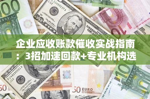 武汉企业应收账款催收实战指南：3招加速回款+专业机构选择避坑