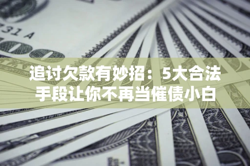 武汉追讨欠款有妙招：5大合法手段让你不再当催债小白