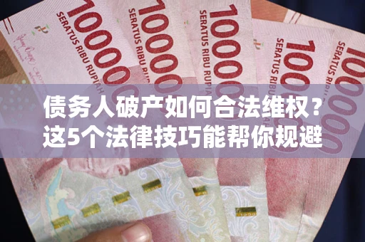武汉债务人破产如何合法维权？这5个法律技巧能帮你规避风险