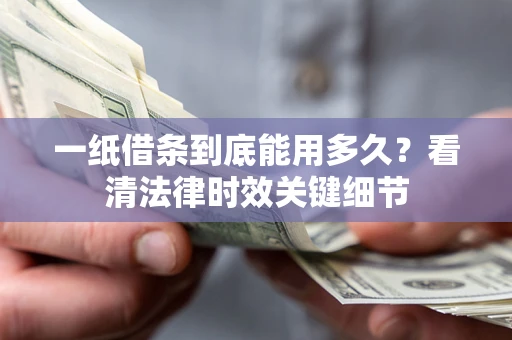 武汉一纸借条到底能用多久？看清法律时效关键细节