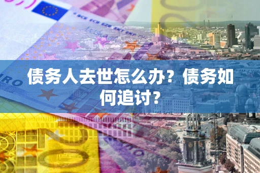 武汉债务人去世怎么办？债务如何追讨？