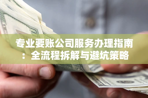 武汉专业要账公司服务办理指南：全流程拆解与避坑策略