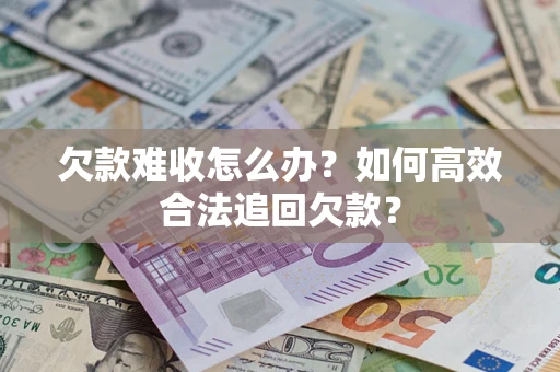 武汉欠款难收怎么办？如何高效合法追回欠款？