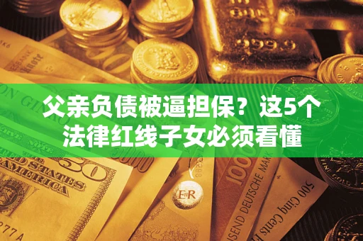 武汉父亲负债被逼担保？这5个法律红线子女必须看懂