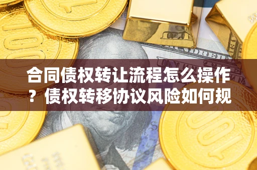 武汉合同债权转让流程怎么操作？债权转移协议风险如何规避？