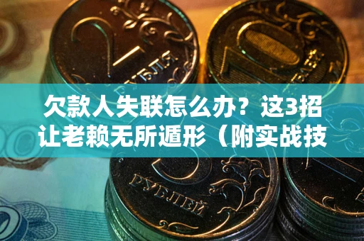 武汉欠款人失联怎么办？这3招让老赖无所遁形（附实战技巧）