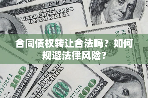 武汉合同债权转让合法吗？如何规避法律风险？