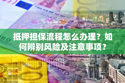 武汉抵押担保流程怎么办理？如何辨别风险及注意事项？