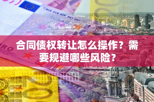 武汉合同债权转让怎么操作？需要规避哪些风险？