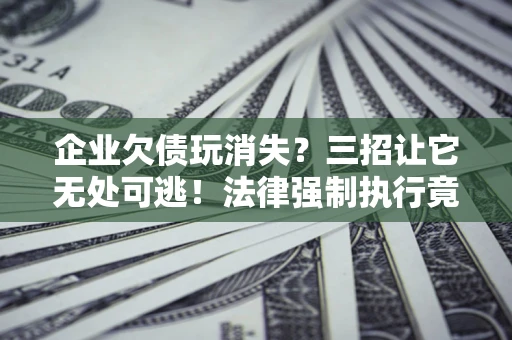 武汉企业欠债玩消失？三招让它无处可逃！法律强制执行竟比讨债公司还狠？