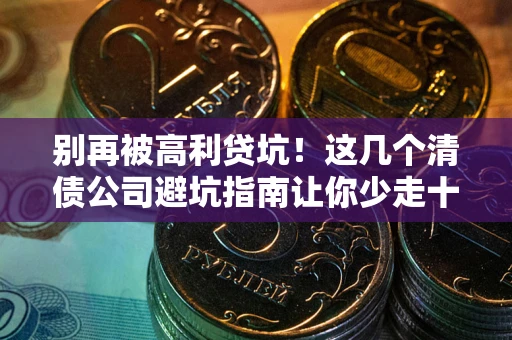 武汉别再被高利贷坑！这几个清债公司避坑指南让你少走十年弯路