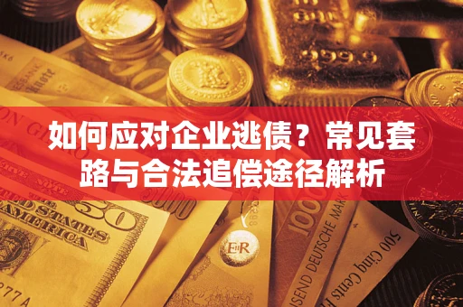 武汉如何应对企业逃债？常见套路与合法追偿途径解析