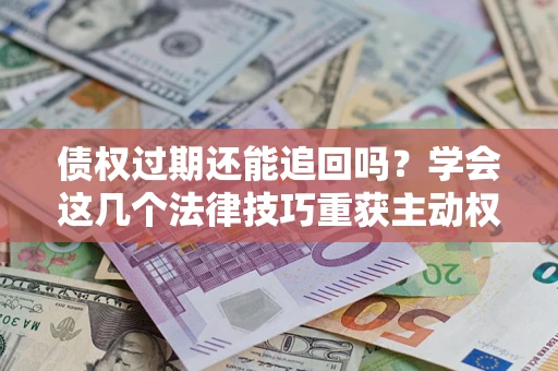 武汉债权过期还能追回吗？学会这几个法律技巧重获主动权