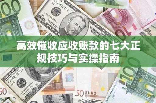 武汉高效催收应收账款的七大正规技巧与实操指南