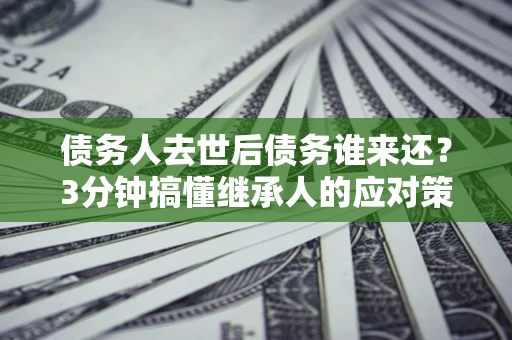 武汉债务人去世后债务谁来还？3分钟搞懂继承人的应对策略