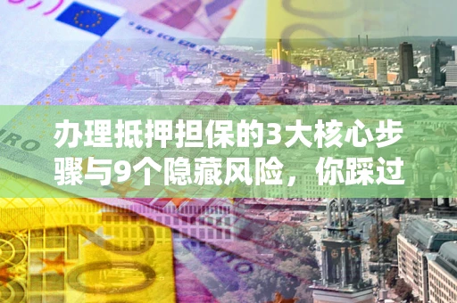 武汉办理抵押担保的3大核心步骤与9个隐藏风险，你踩过哪个坑？