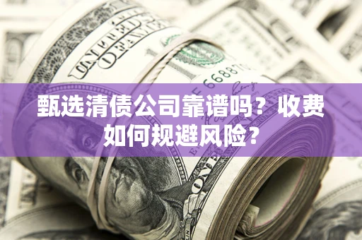 武汉甄选清债公司靠谱吗？收费如何规避风险？