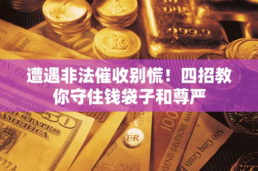 武汉遭遇非法催收别慌！四招教你守住钱袋子和尊严