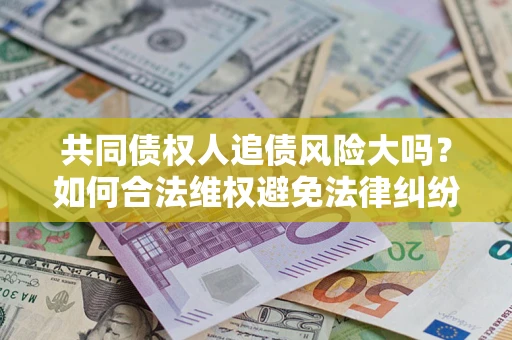 武汉共同债权人追债风险大吗?如何合法维权避免法律纠纷? 武汉共同债权人追债风险大吗?如何合法维权避免法律纠纷?