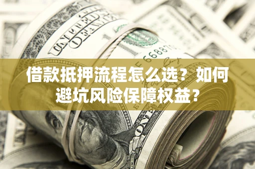 武汉借款抵押流程怎么选？如何避坑风险保障权益？