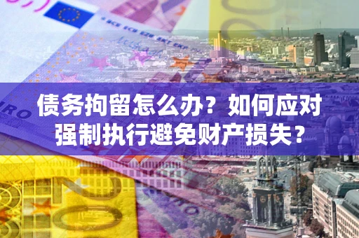 武汉债务拘留怎么办？如何应对强制执行避免财产损失？