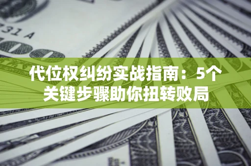 武汉代位权纠纷实战指南：5个关键步骤助你扭转败局