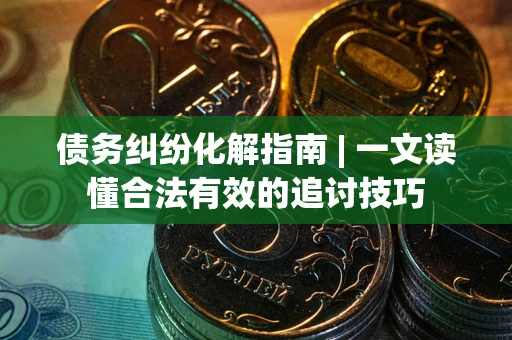 武汉债务纠纷化解指南 | 一文读懂合法有效的追讨技巧