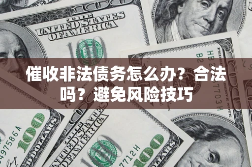 武汉催收非法债务怎么办？合法吗？避免风险技巧