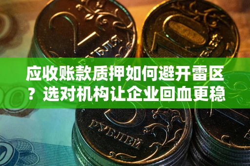 武汉应收账款质押如何避开雷区？选对机构让企业回血更稳