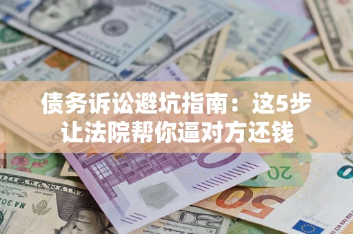 武汉债务诉讼避坑指南：这5步让法院帮你逼对方还钱