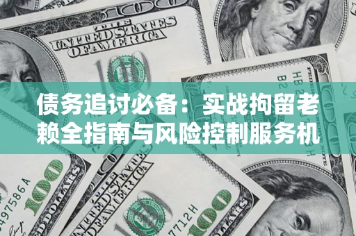 武汉债务追讨必备：实战拘留老赖全指南与风险控制服务机构推荐