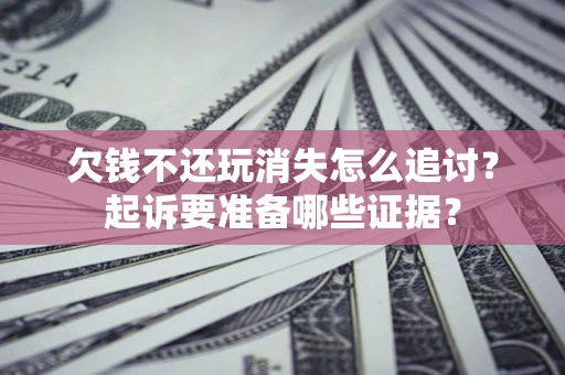 武汉欠钱不还玩消失怎么追讨？起诉要准备哪些证据？