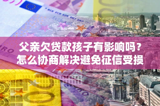 武汉父亲欠贷款孩子有影响吗？怎么协商解决避免征信受损？