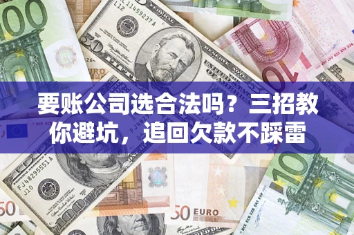 武汉要账公司选合法吗？三招教你避坑，追回欠款不踩雷