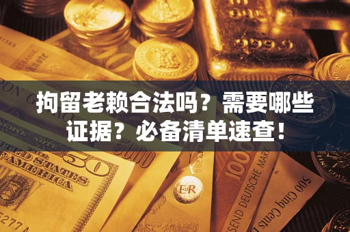 武汉拘留老赖合法吗？需要哪些证据？必备清单速查！